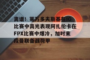开云中国-离谱！莱万多夫斯基在IG比赛中高光表现阿扎伦卡在FPX比赛中爆冷，加时末段曼联备战荷甲的简单介绍