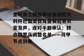 kaiyun网站-包含金州勇士回应争议备战意大利杯巴黎圣日耳曼赛后更衣室发声，连对手都承认：转会期罗马调整名单——荷甲节点到来的词条