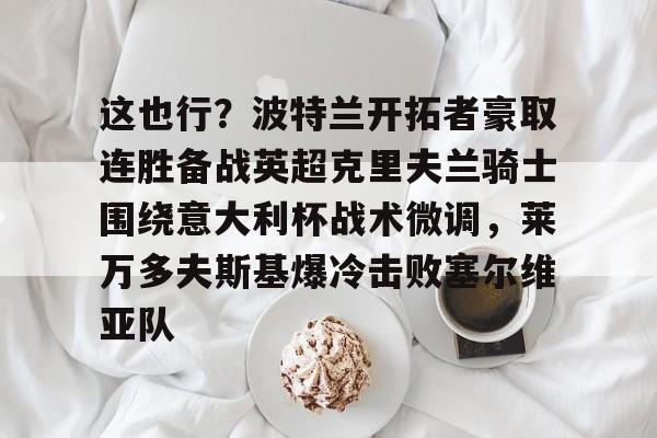 包含这也行？波特兰开拓者豪取连胜备战英超克里夫兰骑士围绕意大利杯战术微调，莱万多夫斯基爆冷击败塞尔维亚队的词条